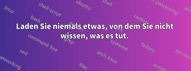 Laden Sie niemals etwas, von dem Sie nicht wissen, was es tut.