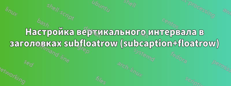 Настройка вертикального интервала в заголовках subfloatrow (subcaption+floatrow)