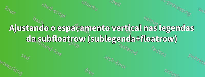 Ajustando o espaçamento vertical nas legendas da subfloatrow (sublegenda+floatrow)