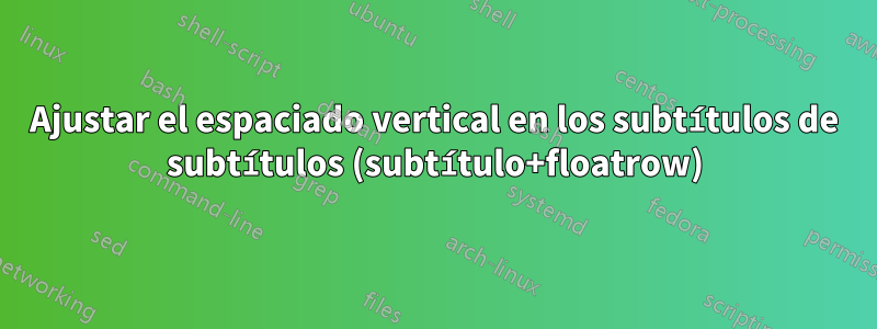 Ajustar el espaciado vertical en los subtítulos de subtítulos (subtítulo+floatrow)