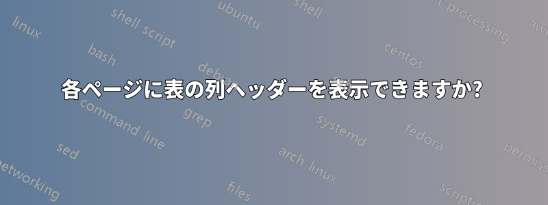 各ページに表の列ヘッダーを表示できますか?