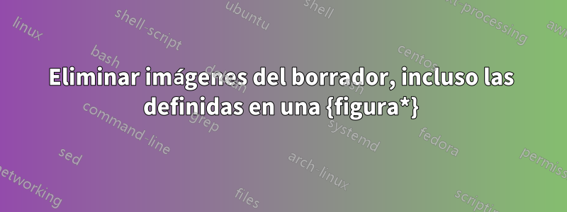 Eliminar imágenes del borrador, incluso las definidas en una {figura*}