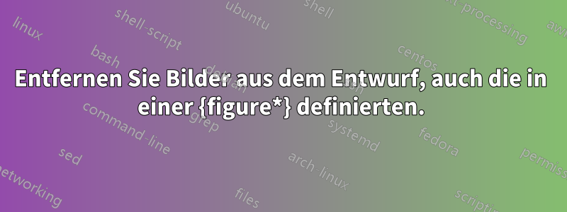 Entfernen Sie Bilder aus dem Entwurf, auch die in einer {figure*} definierten.