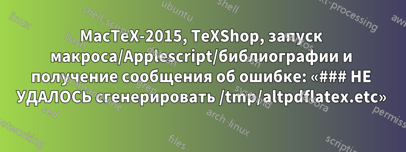 MacTeX-2015, TeXShop, запуск макроса/Applescript/библиографии и получение сообщения об ошибке: «### НЕ УДАЛОСЬ сгенерировать /tmp/altpdflatex.etc»