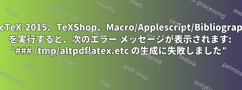 MacTeX-2015、TeXShop、Macro/Applescript/Bibliography を実行すると、次のエラー メッセージが表示されます: "### /tmp/altpdflatex.etc の生成に失敗しました"