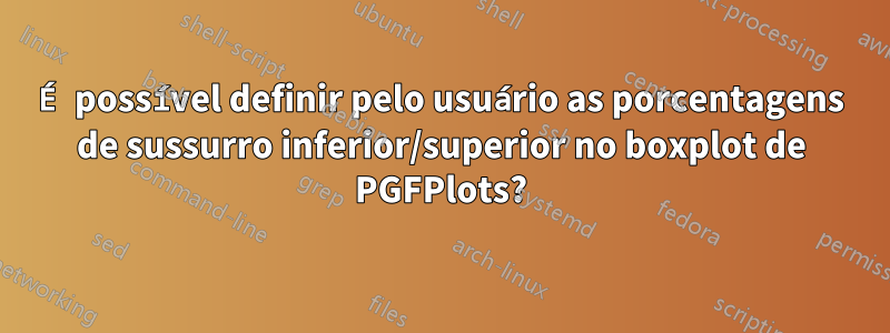 É possível definir pelo usuário as porcentagens de sussurro inferior/superior no boxplot de PGFPlots?