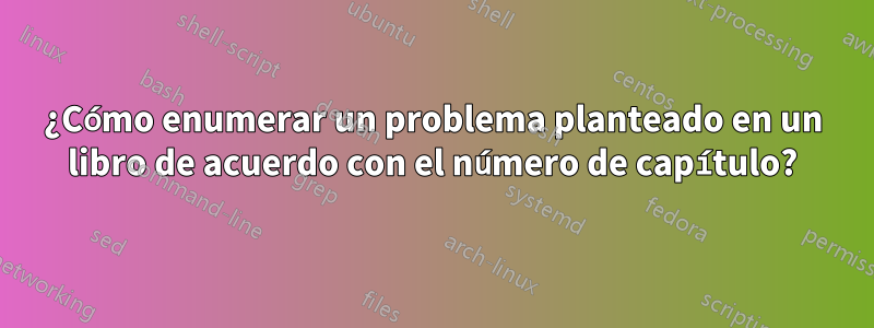 ¿Cómo enumerar un problema planteado en un libro de acuerdo con el número de capítulo?