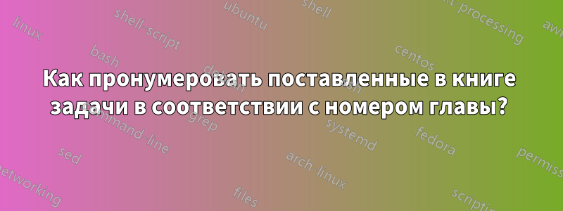 Как пронумеровать поставленные в книге задачи в соответствии с номером главы?