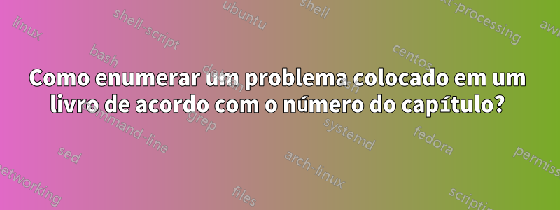 Como enumerar um problema colocado em um livro de acordo com o número do capítulo?