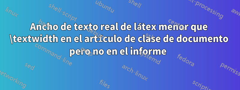 Ancho de texto real de látex menor que \textwidth en el artículo de clase de documento pero no en el informe 