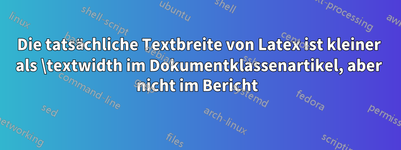 Die tatsächliche Textbreite von Latex ist kleiner als \textwidth im Dokumentklassenartikel, aber nicht im Bericht 