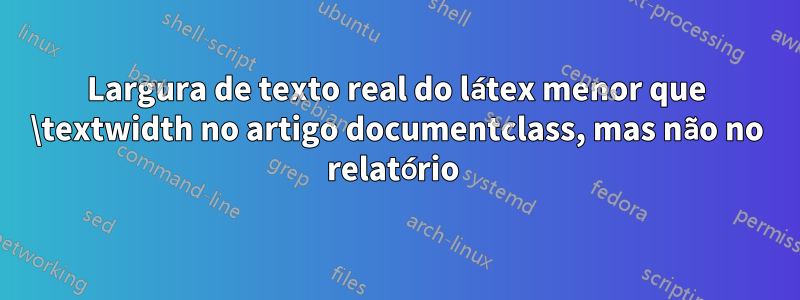 Largura de texto real do látex menor que \textwidth no artigo documentclass, mas não no relatório 