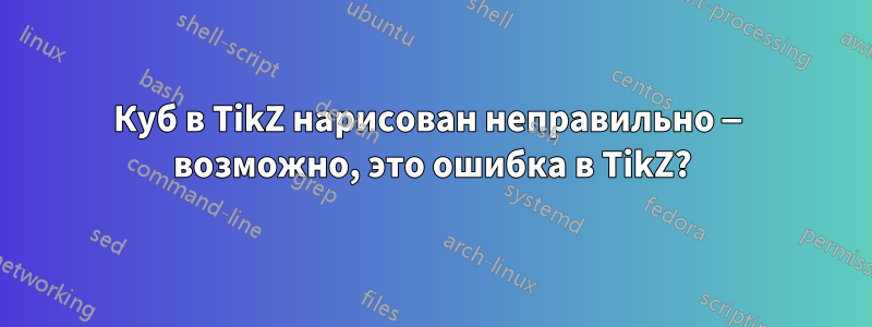 Куб в TikZ нарисован неправильно — возможно, это ошибка в TikZ?