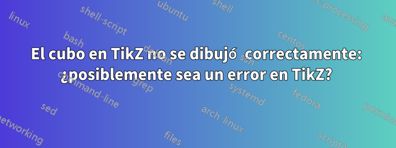 El cubo en TikZ no se dibujó correctamente: ¿posiblemente sea un error en TikZ?