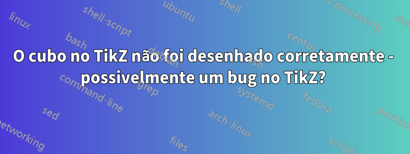 O cubo no TikZ não foi desenhado corretamente - possivelmente um bug no TikZ?