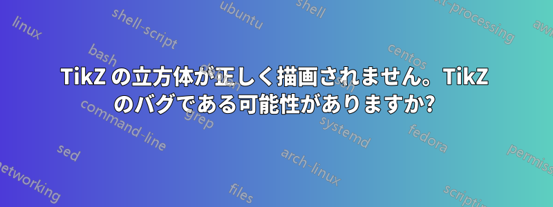 TikZ の立方体が正しく描画されません。TikZ のバグである可能性がありますか?