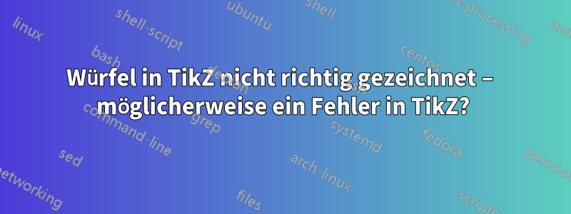 Würfel in TikZ nicht richtig gezeichnet – möglicherweise ein Fehler in TikZ?