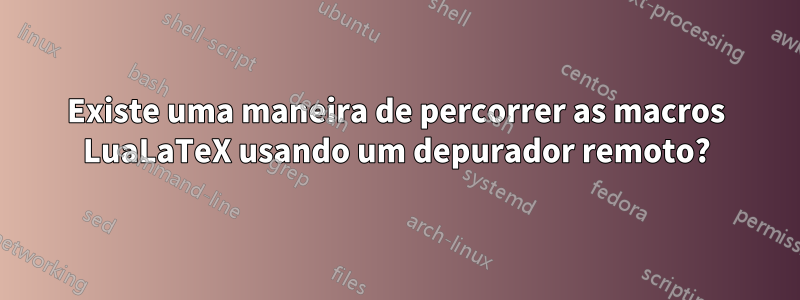 Existe uma maneira de percorrer as macros LuaLaTeX usando um depurador remoto?