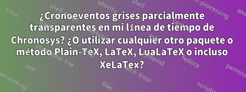 ¿Cronoeventos grises parcialmente transparentes en mi línea de tiempo de Chronosys? ¿O utilizar cualquier otro paquete o método Plain-TeX, LaTeX, LuaLaTeX o incluso XeLaTex?