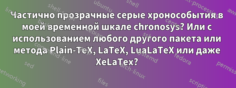 Частично прозрачные серые хронособытия в моей временной шкале chronosys? Или с использованием любого другого пакета или метода Plain-TeX, LaTeX, LuaLaTeX или даже XeLaTex?