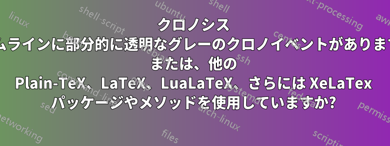 クロノシス タイムラインに部分的に透明なグレーのクロノイベントがありますか? または、他の Plain-TeX、LaTeX、LuaLaTeX、さらには XeLaTex パッケージやメソッドを使用していますか?