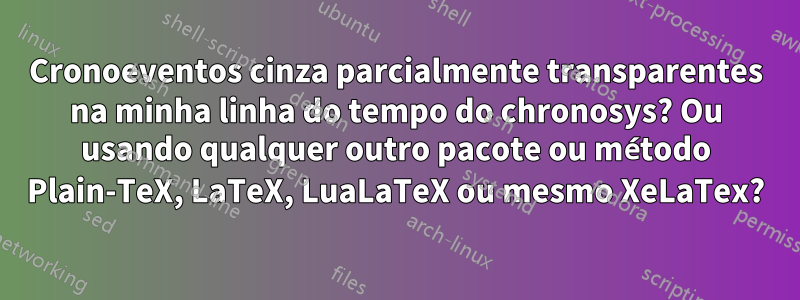 Cronoeventos cinza parcialmente transparentes na minha linha do tempo do chronosys? Ou usando qualquer outro pacote ou método Plain-TeX, LaTeX, LuaLaTeX ou mesmo XeLaTex?