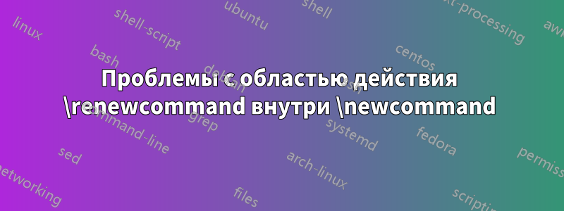 Проблемы с областью действия \renewcommand внутри \newcommand