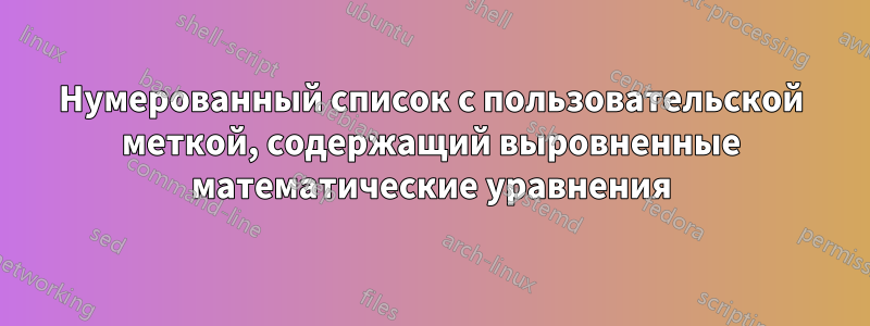 Нумерованный список с пользовательской меткой, содержащий выровненные математические уравнения