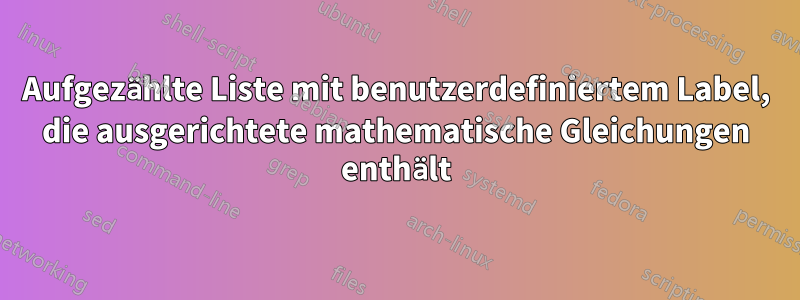 Aufgezählte Liste mit benutzerdefiniertem Label, die ausgerichtete mathematische Gleichungen enthält