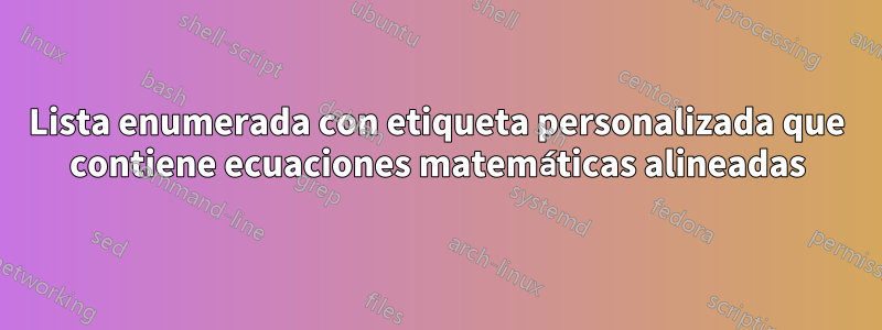 Lista enumerada con etiqueta personalizada que contiene ecuaciones matemáticas alineadas