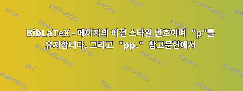 BibLaTeX - 페이지의 이전 스타일 번호이며 "p"를 유지합니다. 그리고 "pp." 참고문헌에서