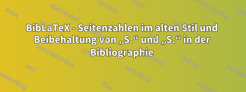 BibLaTeX - Seitenzahlen im alten Stil und Beibehaltung von „S.“ und „S.“ in der Bibliographie