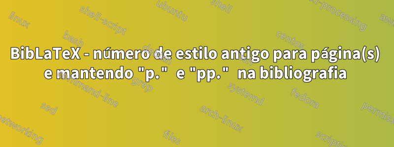 BibLaTeX - número de estilo antigo para página(s) e mantendo "p." e "pp." na bibliografia