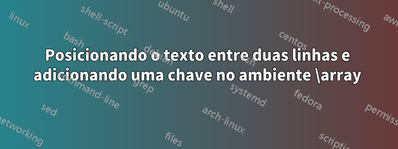 Posicionando o texto entre duas linhas e adicionando uma chave no ambiente \array