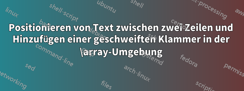 Positionieren von Text zwischen zwei Zeilen und Hinzufügen einer geschweiften Klammer in der \array-Umgebung