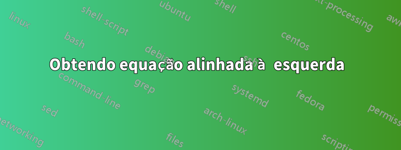 Obtendo equação alinhada à esquerda 