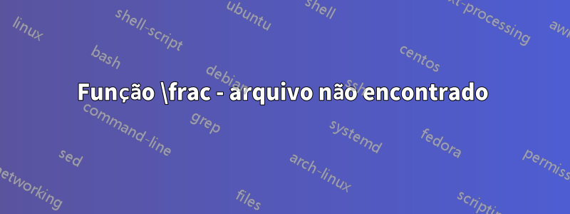 Função \frac - arquivo não encontrado