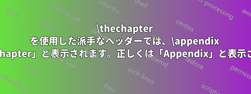 \thechapter を使用した派手なヘッダーでは、\appendix の後に「Chapter」と表示されます。正しくは「Appendix」と表示されます。