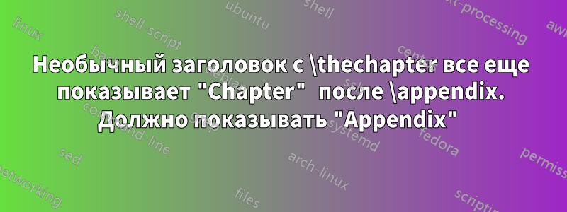Необычный заголовок с \thechapter все еще показывает "Chapter" после \appendix. Должно показывать "Appendix"