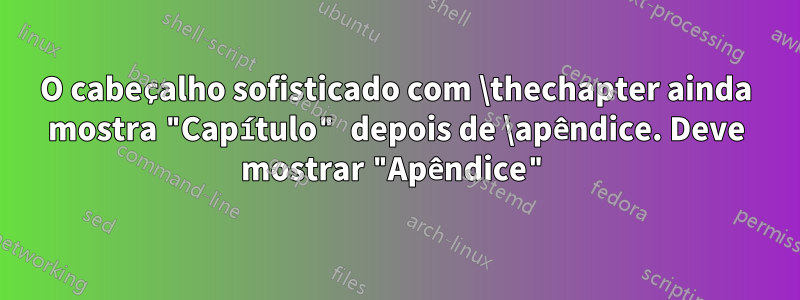 O cabeçalho sofisticado com \thechapter ainda mostra "Capítulo" depois de \apêndice. Deve mostrar "Apêndice"