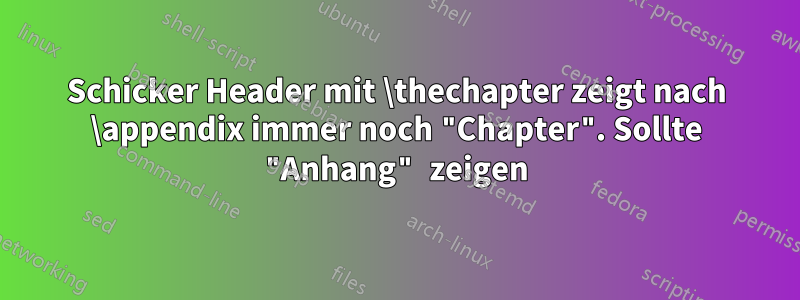 Schicker Header mit \thechapter zeigt nach \appendix immer noch "Chapter". Sollte "Anhang" zeigen