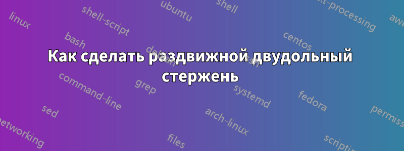 Как сделать раздвижной двудольный стержень
