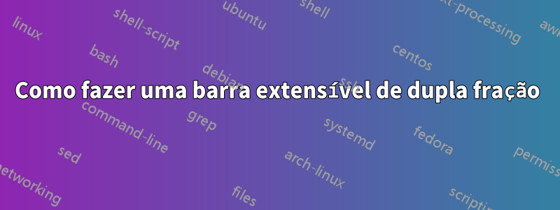 Como fazer uma barra extensível de dupla fração