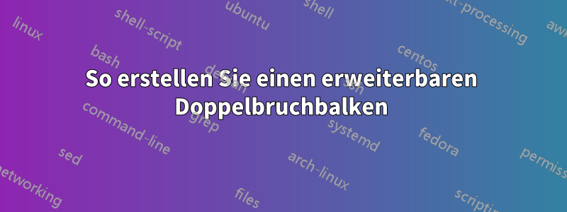 So erstellen Sie einen erweiterbaren Doppelbruchbalken