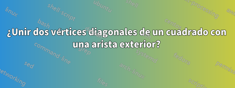 ¿Unir dos vértices diagonales de un cuadrado con una arista exterior?