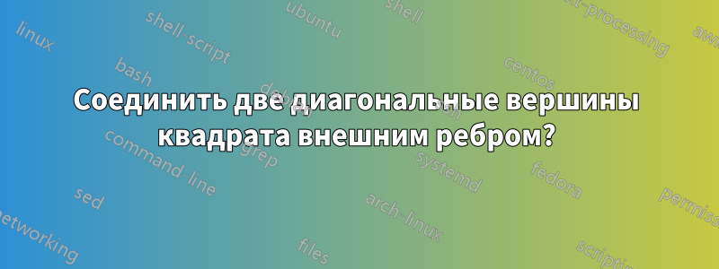 Соединить две диагональные вершины квадрата внешним ребром?