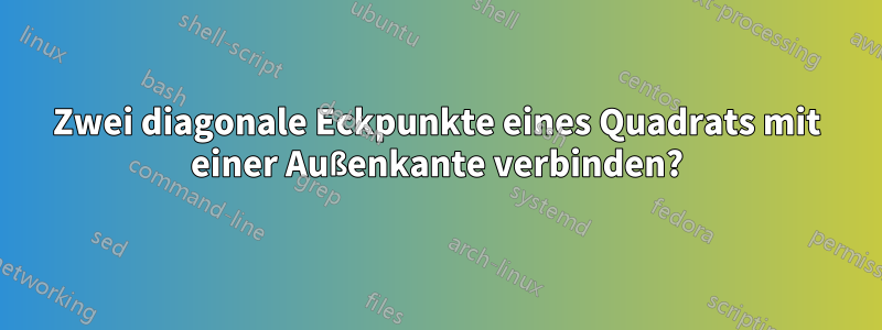 Zwei diagonale Eckpunkte eines Quadrats mit einer Außenkante verbinden?