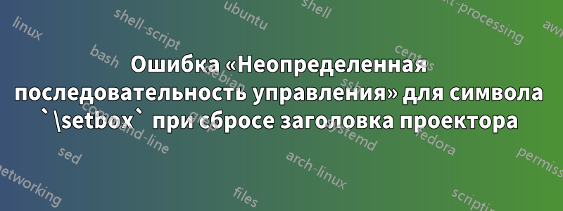 Ошибка «Неопределенная последовательность управления» для символа `\setbox` при сбросе заголовка проектора