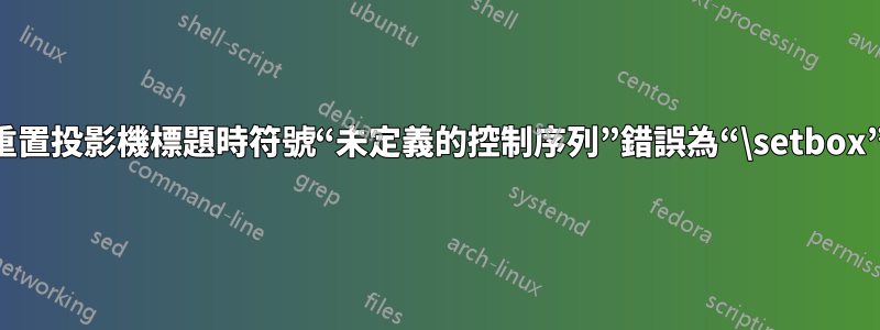 重置投影機標題時符號“未定義的控制序列”錯誤為“\setbox”