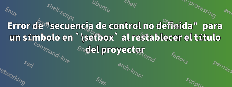 Error de "secuencia de control no definida" para un símbolo en `\setbox` al restablecer el título del proyector